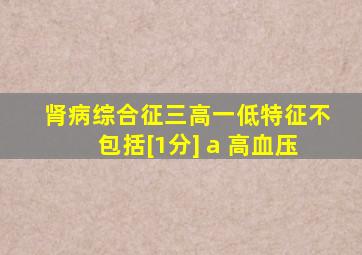 肾病综合征三高一低特征不包括[1分] a 高血压